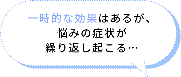 一時的な効果はあるが、悩みの症状が繰り返し起こる