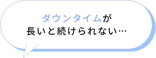 ダウンタイムが長いと続けられない