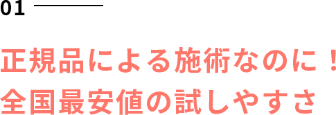 正規品による施術なのに！全国最安値の試しやすさ