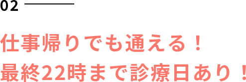 仕事帰りでも通える！最終22時まで診療日あり！