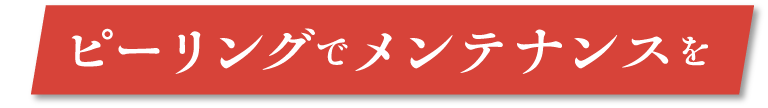 だからこそ、ピーリングでメンテナンスを