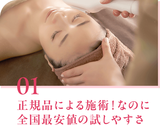 01 正規品による施術！なのに 全国最安値の試しやすさ
