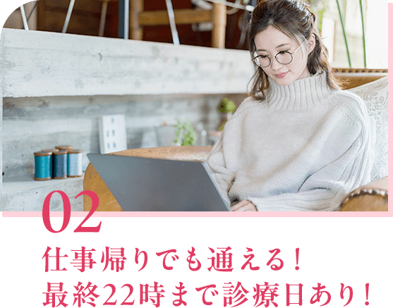02 仕事帰りでも通える！ 最終22時まで診療日あり！