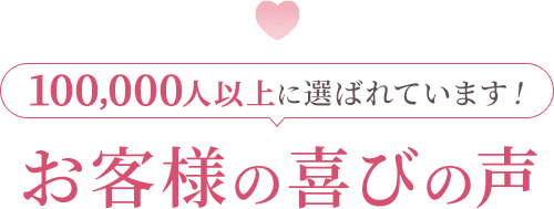 100,000人以上に選ばれています！ お客様の喜びの声